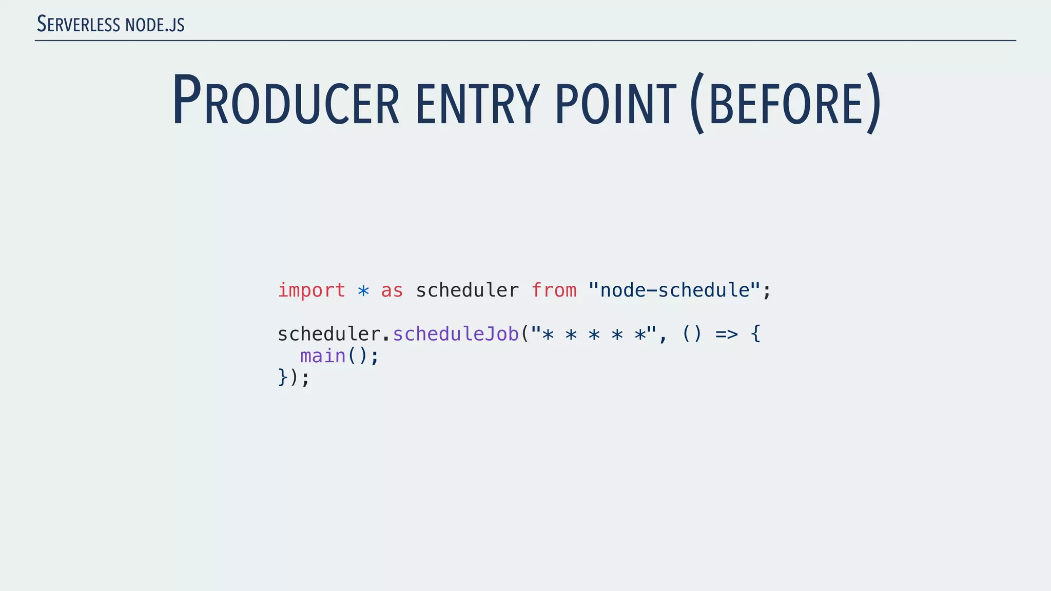 SERVERLESS NODE.JS PRODUCER ENTRY POINT (BEFORE) import * as scheduler from "node-schedule"; scheduler.scheduleJob("* * * * *", () => { main(); }); 