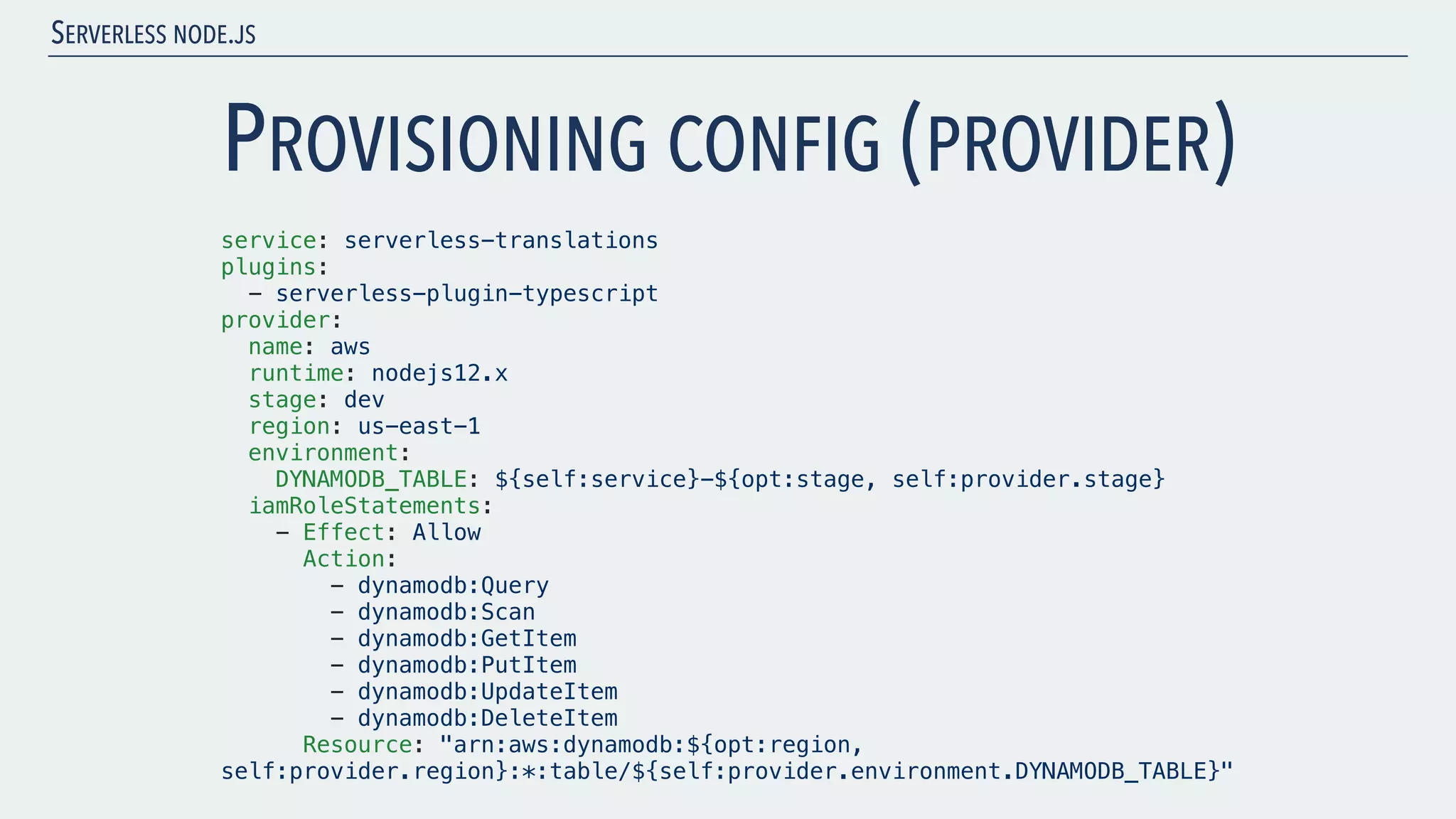 SERVERLESS NODE.JS PROVISIONING CONFIG (PROVIDER) service: serverless-translations plugins: - serverless-plugin-typescript provider: name: aws runtime: nodejs12.x stage: dev region: us-east-1 environment: DYNAMODB_TABLE: ${self:service}-${opt:stage, self:provider.stage} iamRoleStatements: - Effect: Allow Action: - dynamodb:Query - dynamodb:Scan - dynamodb:GetItem - dynamodb:PutItem - dynamodb:UpdateItem - dynamodb:DeleteItem Resource: "arn:aws:dynamodb:${opt:region, self:provider.region}:*:table/${self:provider.environment.DYNAMODB_TABLE}" 