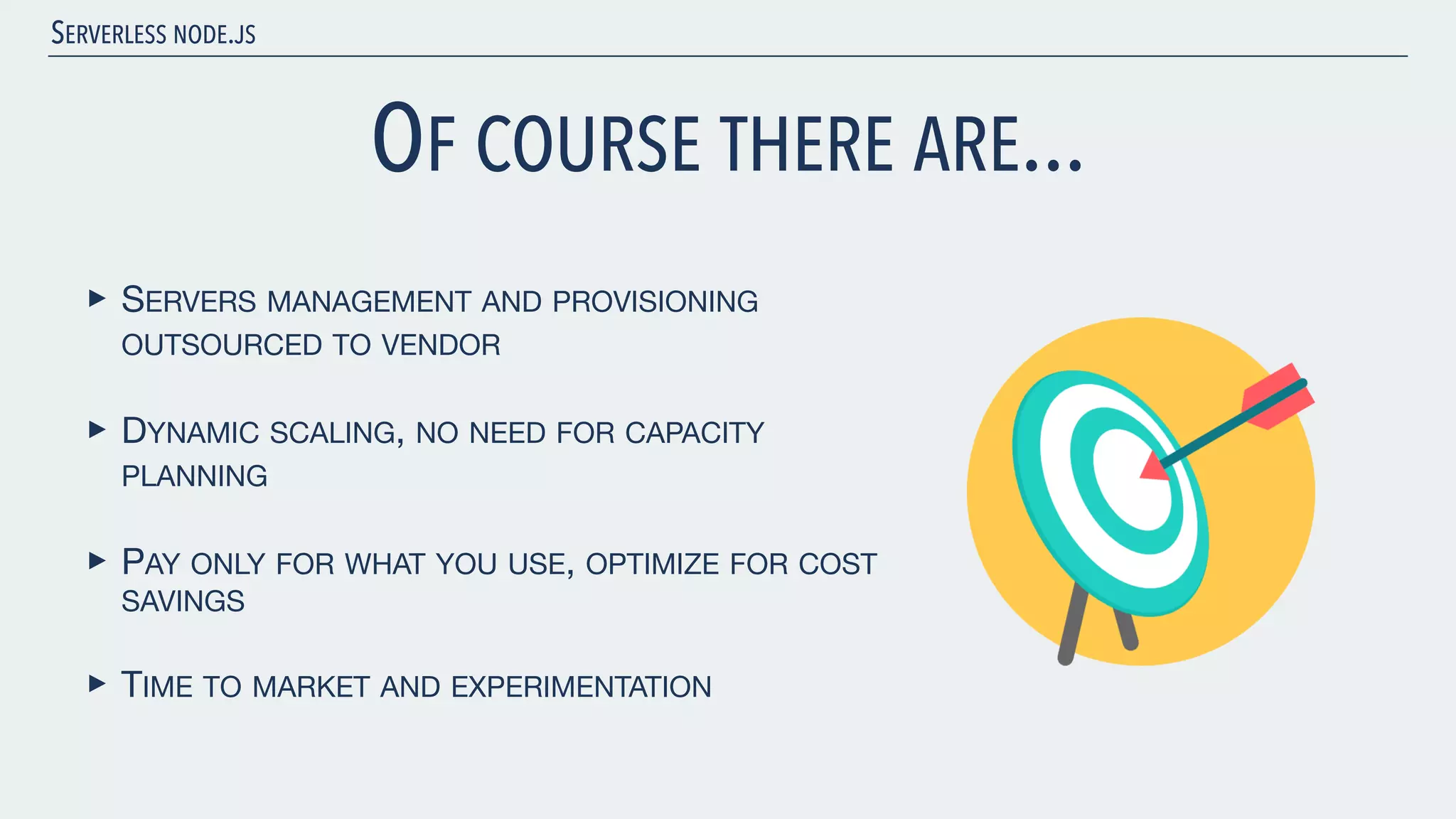 SERVERLESS NODE.JS OF COURSE THERE ARE... ‣ SERVERS MANAGEMENT AND PROVISIONING OUTSOURCED TO VENDOR ‣ DYNAMIC SCALING, NO NEED FOR CAPACITY PLANNING ‣ PAY ONLY FOR WHAT YOU USE, OPTIMIZE FOR COST SAVINGS ‣ TIME TO MARKET AND EXPERIMENTATION 