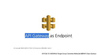 API Gateway as Endpoint
2019.04.10 | AWSKRUG Pangyo Group | Serverless Websocket 톺아보기 | Byun Kyuhyun
API Gateway를 사용하면 간편하게 HTTP/REST API 및 WebSocket API를 생성할 수 있습니다.
 