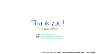 Thank you!
Any question?
Email: novemberde1@gmail.com
Blog: https://novemberde.github.io
Github:https://github.com/novemberde
2019.04.10 | AWSKRUG Pangyo Group | Serverless Websocket 톺아보기 | Byun Kyuhyun
 