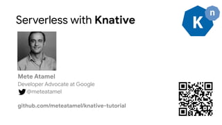 Serverless with Knative
Mete Atamel
Developer Advocate at Google
@meteatamel
github.com/meteatamel/knative-tutorial
 