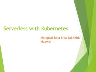 Serverless with Kubernetes
Malepati Bala Siva Sai Akhil
Huawei
 