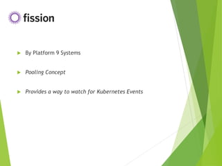  By Platform 9 Systems
 Pooling Concept
 Provides a way to watch for Kubernetes Events
 