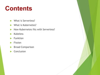  What is Serverless?
 What is Kubernetes?
 How Kubernetes fits with Serverless?
 Kubeless
 Funktion
 Fission
 Broad Comparison
 Conclusion
Contents
 