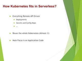  Everything Remote API Driven
 Deployments
 Secrets and Config Maps
 …
 Reuse the whole Kubernetes (Almost )
 Main Focus is on Application Code
How Kubernetes fits in Serverless?
 