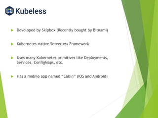  Developed by Skipbox (Recently bought by Bitnami)
 Kubernetes-native Serverless Framework
 Uses many Kubernetes primitives like Deployments,
Services, ConfigMaps, etc.
 Has a mobile app named “Cabin” (IOS and Android)
 