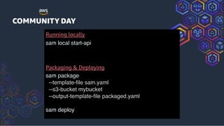 Running locally
sam local start-api
Packaging & Deploying
sam package
--template-file sam.yaml
--s3-bucket mybucket
--output-template-file packaged.yaml
sam deploy
 