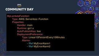 MyLambdaFunction:
Type: AWS::Serverless::Function
Properties:
Handler: main
Runtime: go1.x
AutoPublishAlias: live
DeploymentPreference:
Type: Linear10PercentEvery10Minutes
Alarms:
- !Ref MyErrorAlarm1
- !Ref MyErrorAlarm2
 