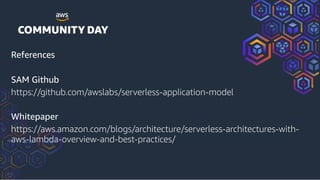 References
SAM Github
https://github.com/awslabs/serverless-application-model
Whitepaper
https://aws.amazon.com/blogs/architecture/serverless-architectures-with-
aws-lambda-overview-and-best-practices/
 