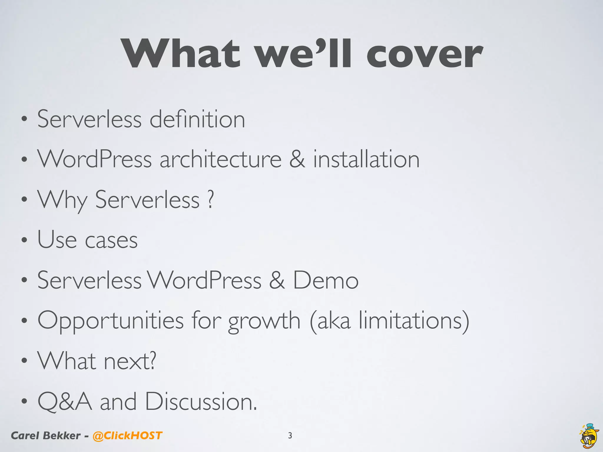 Carel Bekker - @ClickHOST
What we’ll cover
3
• Serverless deﬁnition
• WordPress architecture & installation
• Why Serverless ?
• Use cases
• Serverless WordPress & Demo
• Opportunities for growth (aka limitations)
• What next?
• Q&A and Discussion.
 