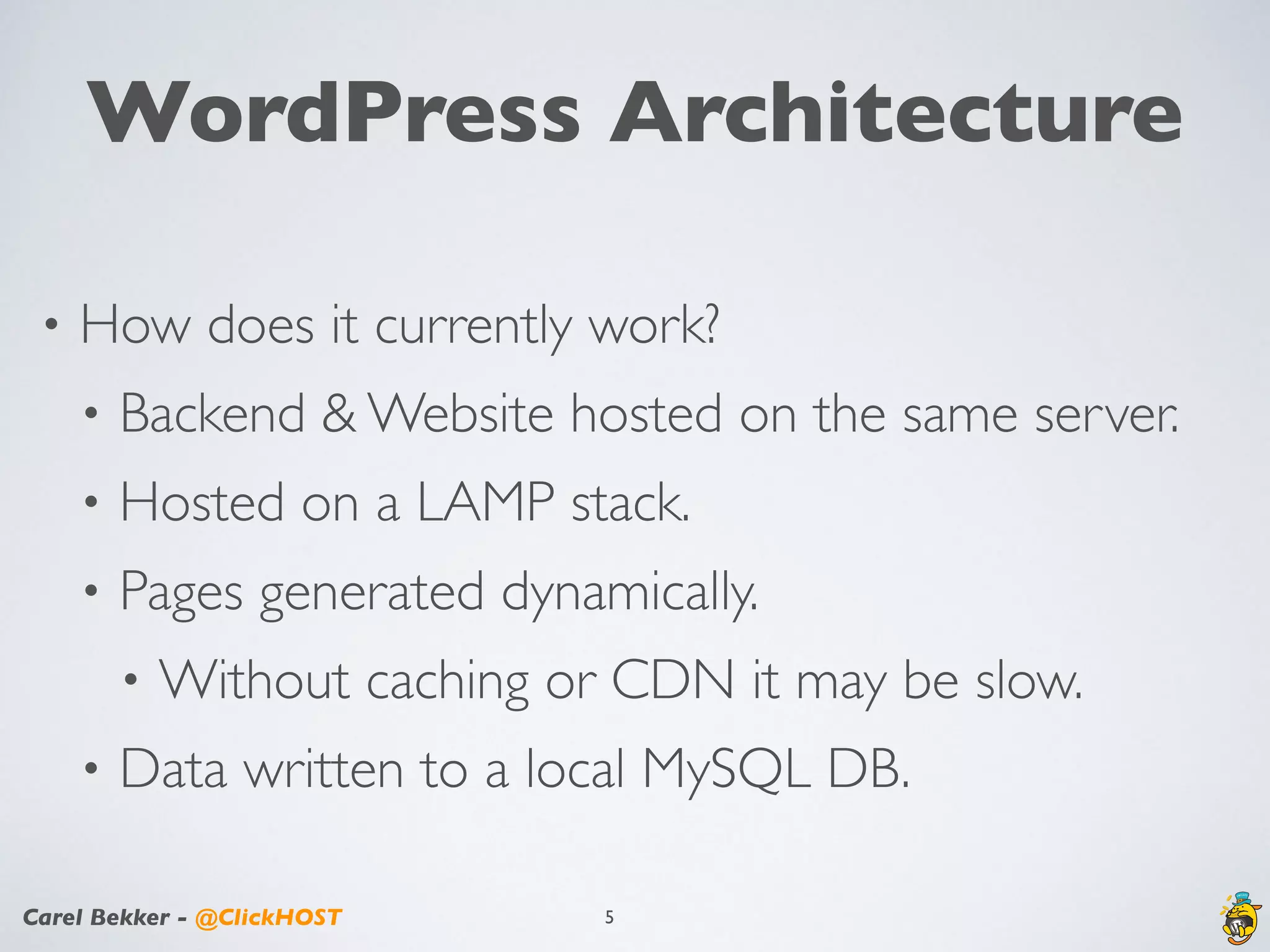 Carel Bekker - @ClickHOST
WordPress Architecture
• How does it currently work?
• Backend & Website hosted on the same server.
• Hosted on a LAMP stack.
• Pages generated dynamically.
• Without caching or CDN it may be slow.
• Data written to a local MySQL DB.
5
 