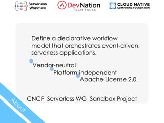 Define a declarative workflow
model that orchestrates event-driven,
serverless applications.
CNCF Serverless WG Sandbox Project
Vendor-neutral
Platform-independent
Apache License 2.0
 