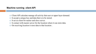 Machine running client API
 Client API calculate manage all activity that user or upper layer demand.
 It accept a unique key and data that is to be stored.
 It act as client for master and slave server.
 It contact with master server for the location where it can store data.
 On receiving location it store data to that location .
 