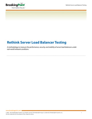 Rethink Server Load Balancer Testing




  Rethink Server Load Balancer Testing
  A methodology to measure the performance, security, and stability of server load balancers under
  real-world network conditions




www.breakingpoint.com
© 2005 - 2010. BreakingPoint Systems, Inc. All rights reserved. The BreakingPoint logo is a trademark of BreakingPoint Systems, Inc.                             1
All other trademarks are the property of their respective owners.
 