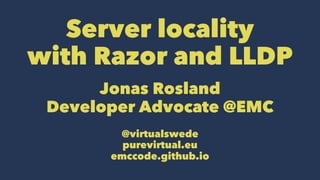 Server locality
with Razor and LLDP
Jonas Rosland
Developer Advocate @EMC
@virtualswede
purevirtual.eu
emccode.github.io
 