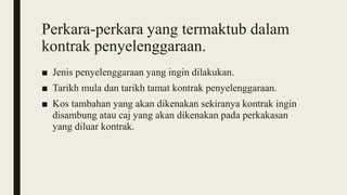 Perkara-perkara yang termaktub dalam
kontrak penyelenggaraan.
■ Jenis penyelenggaraan yang ingin dilakukan.
■ Tarikh mula dan tarikh tamat kontrak penyelenggaraan.
■ Kos tambahan yang akan dikenakan sekiranya kontrak ingin
disambung atau caj yang akan dikenakan pada perkakasan
yang diluar kontrak.
 