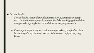 ■ Server Blade
– Server blade sesuai digunakan untuk kerja pengurusan yang
maksimum dan mengelakkan untuk berlakunya kegagalan dalam
menguruskan pangkalan data dalam masa yang tertentu.
– Kemampuannya memproses dan menguruskan pangkalan data
besar,bergabung diantara server lain tanpa konfigurasi yang
khusus.
 