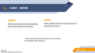 CLIENT - SERVER
CLIENT
Client adalah penerima layanan/service
tersebut dari server.
3
SERVER
Sistem komputer yang menyediakan
jenis layanan(Service) tertentu,
More info :
https://simple.wikipedia.org/wiki/Client-server
“Komunikasi antara klien dan server bersifat
permintaan dan respons.”
Ridwan_G4
 