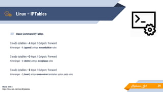 Linux – IPTables
▰ Basic Command IPTables
$ sudo iptables –A Input / Outpot / Forward
Keterangan –A (append) artinya menambahkan rules
$ sudo iptables –D Input / Outpot / Forward
Keterangan –D (delete) artinya menghapus rules
$ sudo iptables –I Input / Outpot / Forward
Keterangan –I (insert) artinya memasukan tambahan option pada rules
39More info :
https://linux.die.net/man/8/iptables
Ridwan_G4
 