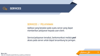 SERVICES
5
SERVICES / PELAYANAN
Aplikasi yang berjalan pada suatu server yang dapat
memberikan pelayanan kepada user-client.
Service/pelayanan tersebut, berkomunikasi melalui port
akses pada server untuk dapat tersambung ke jaringan.
More info :
https://en.wikipedia.org/wiki/Service_(systems_architecture)
Ridwan_G4
 