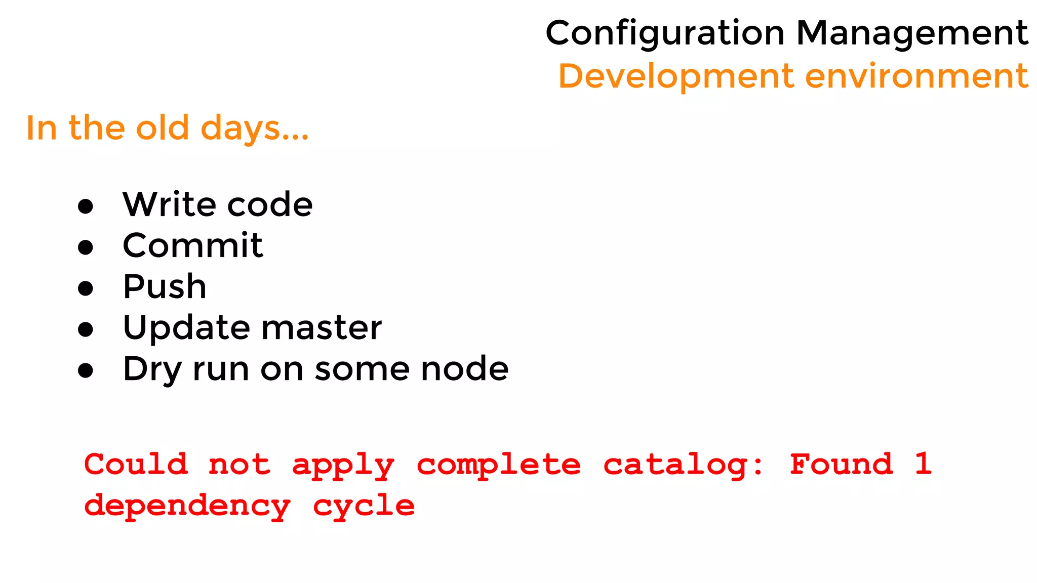 Configuration Management
Development environment
In the old days...
● Write code
● Commit
● Push
● Update master
● Dry run on some node
Could not apply complete catalog: Found 1
dependency cycle
 