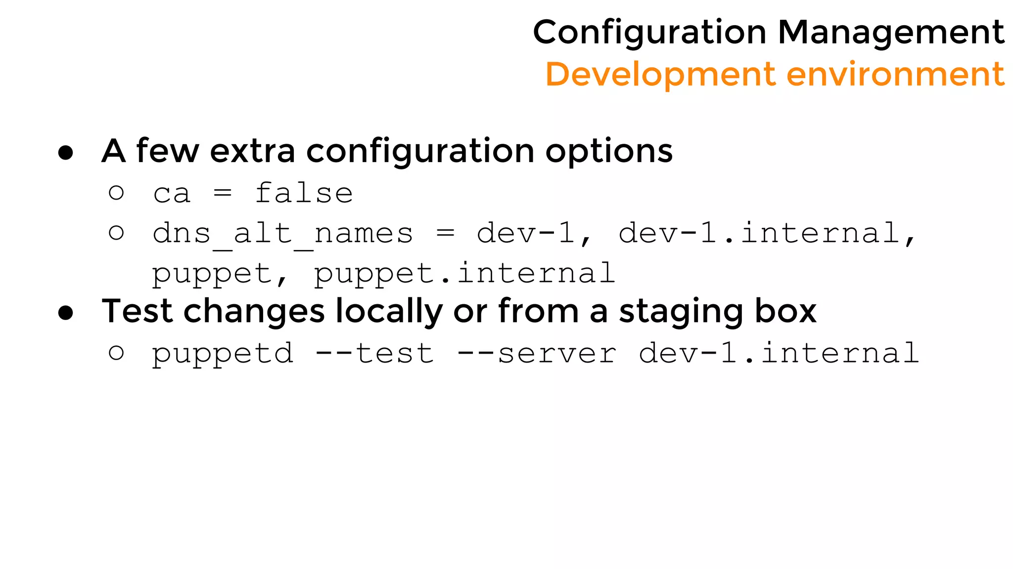Configuration Management
Development environment
● A few extra configuration options
○ ca = false
○ dns_alt_names = dev-1, dev-1.internal,
puppet, puppet.internal
● Test changes locally or from a staging box
○ puppetd --test --server dev-1.internal
 