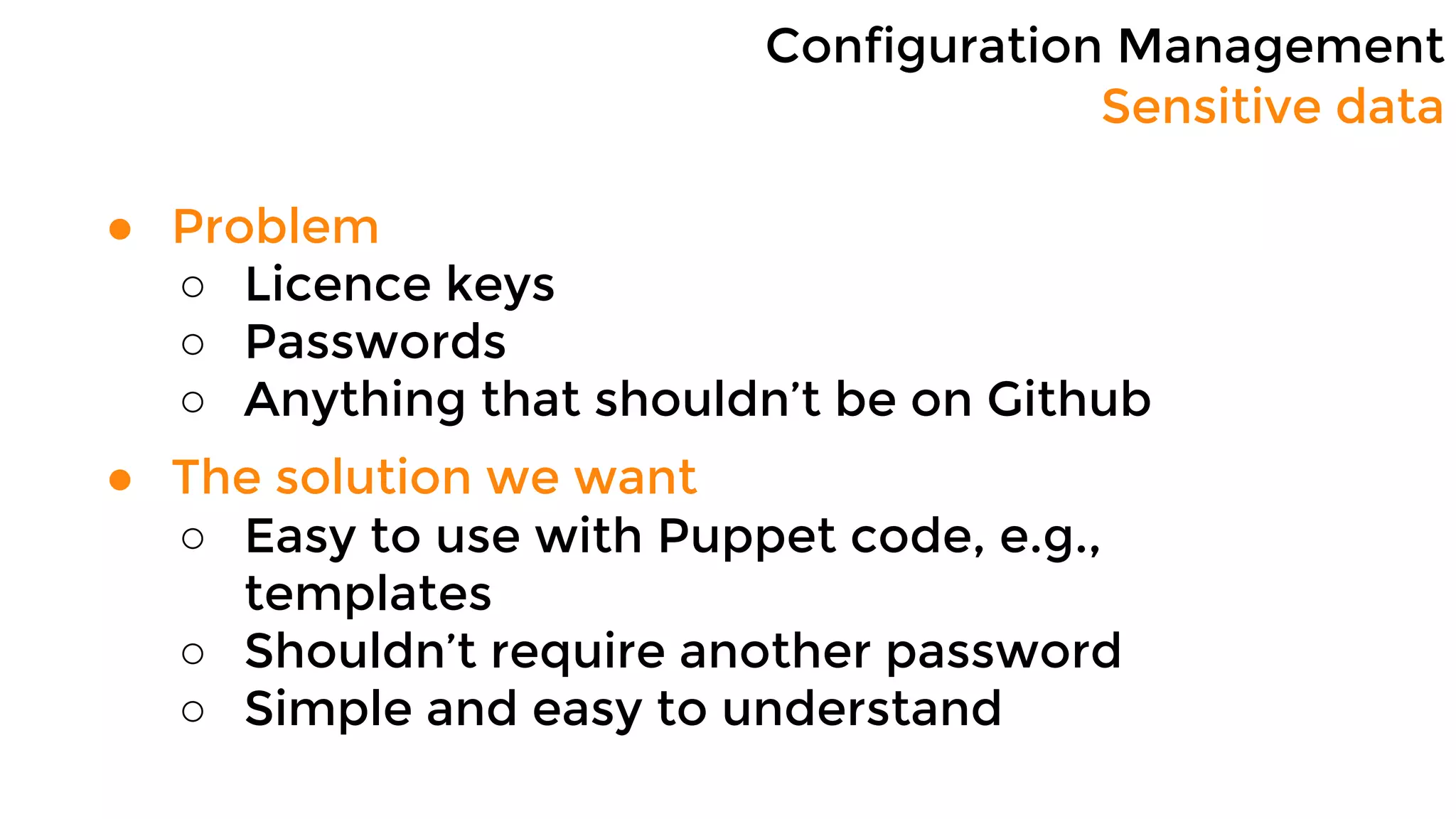Configuration Management
Sensitive data
● Problem
○ Licence keys
○ Passwords
○ Anything that shouldn’t be on Github
● The solution we want
○ Easy to use with Puppet code, e.g.,
templates
○ Shouldn’t require another password
○ Simple and easy to understand
 
