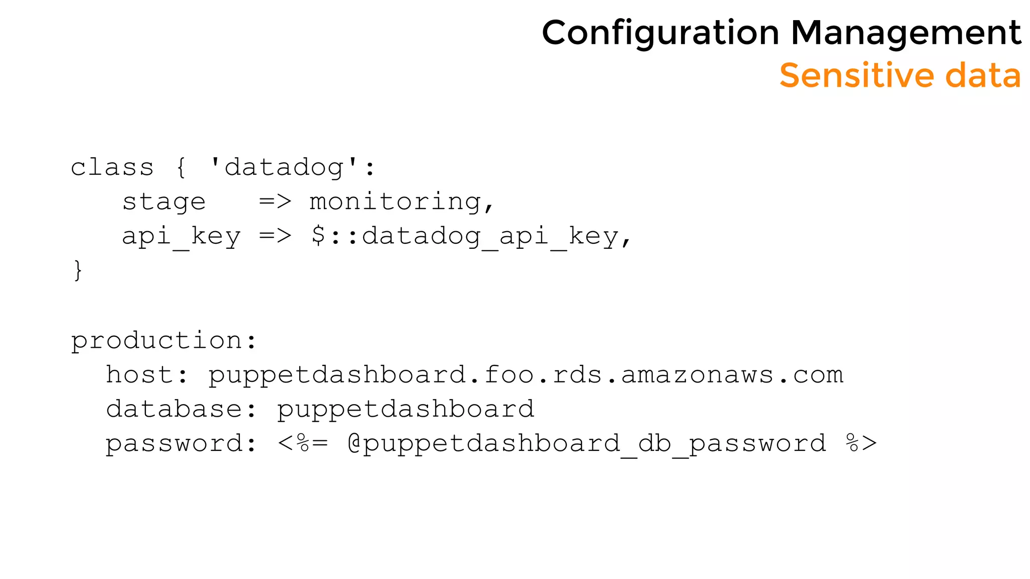 Configuration Management
Sensitive data
class { 'datadog':
stage => monitoring,
api_key => $::datadog_api_key,
}
production:
host: puppetdashboard.foo.rds.amazonaws.com
database: puppetdashboard
password: <%= @puppetdashboard_db_password %>
 
