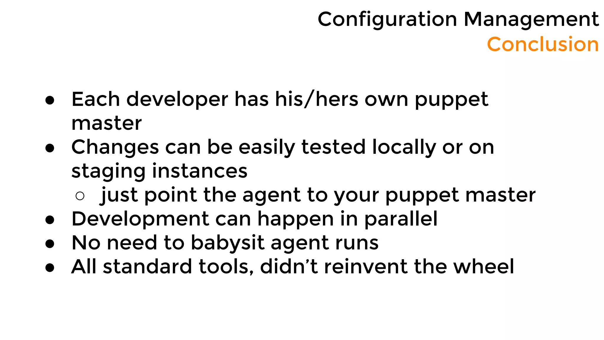 Configuration Management
Conclusion
● Each developer has his/hers own puppet
master
● Changes can be easily tested locally or on
staging instances
○ just point the agent to your puppet master
● Development can happen in parallel
● No need to babysit agent runs
● All standard tools, didn’t reinvent the wheel
 