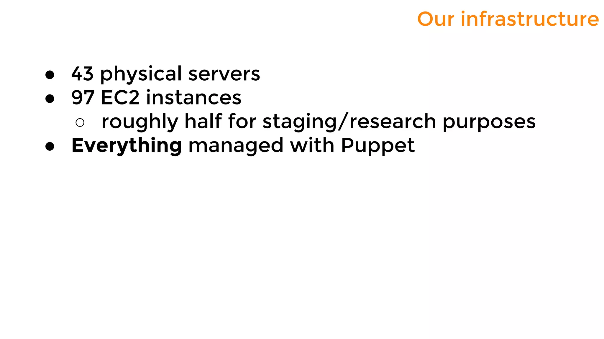 Our infrastructure
● 43 physical servers
● 97 EC2 instances
○ roughly half for staging/research purposes
● Everything managed with Puppet
 