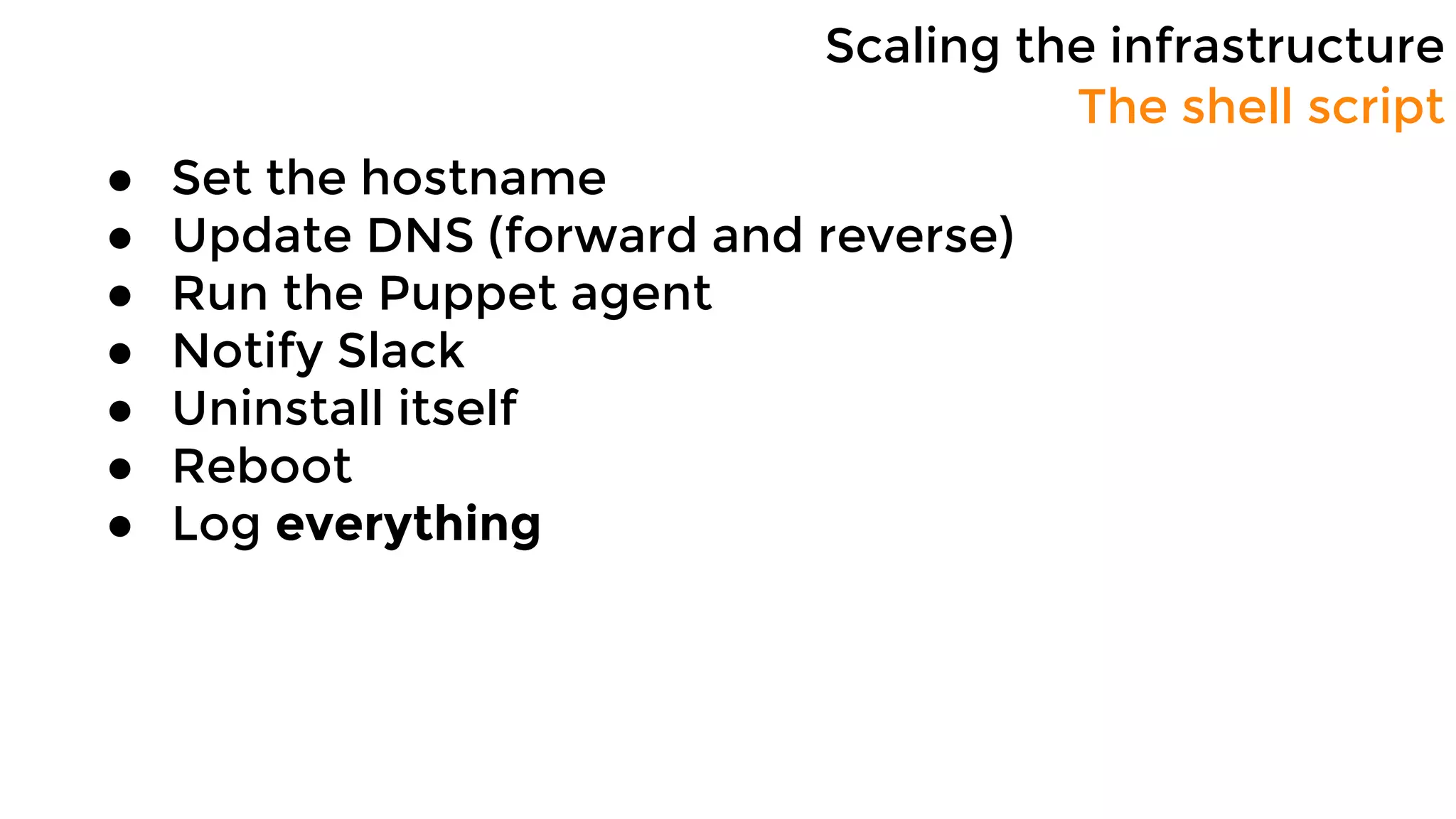 Scaling the infrastructure
● Set the hostname
● Update DNS (forward and reverse)
● Run the Puppet agent
● Notify Slack
● Uninstall itself
● Reboot
● Log everything
The shell script
 