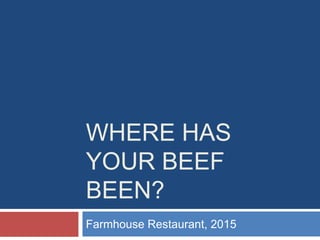 WHERE HAS
YOUR BEEF
BEEN?
Farmhouse Restaurant, 2015
 