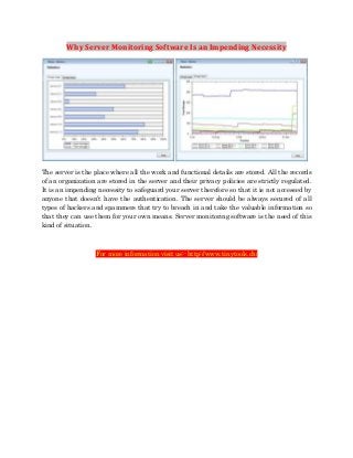 Why Server Monitoring Software Is an Impending Necessity

The server is the place where all the work and functional details are stored. All the records
of an organization are stored in the server and their privacy policies are strictly regulated.
It is an impending necessity to safeguard your server therefore so that it is not accessed by
anyone that doesn’t have the authentication. The server should be always secured of all
types of hackers and spammers that try to breach in and take the valuable information so
that they can use them for your own means. Server monitoring software is the need of this
kind of situation.

For more information visit us:- http://www.tinytools.ch/

 