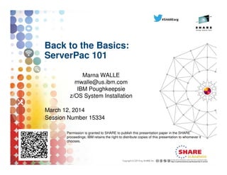 Back to the Basics:
ServerPac 101
Marna WALLE
mwalle@us.ibm.com
IBM Poughkeepsie
z/OS System Installation
March 12, 2014
Session Number 15334
Permission is granted to SHARE to publish this presentation paper in the SHARE
proceedings; IBM retains the right to distribute copies of this presentation to whomever it
chooses.
 