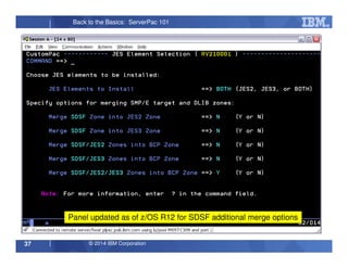 © 2014 IBM Corporation37
Back to the Basics: ServerPac 101
Panel updated as of z/OS R12 for SDSF additional merge options
 