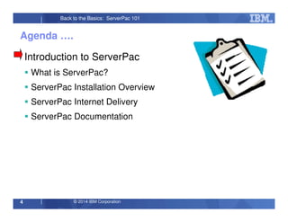 © 2014 IBM Corporation4
Back to the Basics: ServerPac 101
Agenda ….
Introduction to ServerPac
What is ServerPac?
ServerPac Installation Overview
ServerPac Internet Delivery
ServerPac Documentation
 