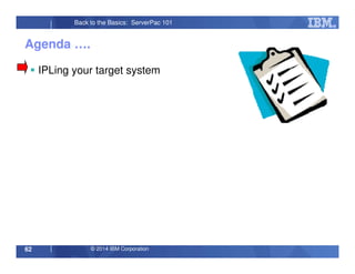 © 2014 IBM Corporation62
Back to the Basics: ServerPac 101
Agenda ….
IPLing your target system
 