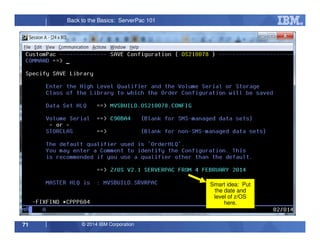 © 2014 IBM Corporation71
Back to the Basics: ServerPac 101
Smart idea: Put
the date and
level of z/OS
here.
 