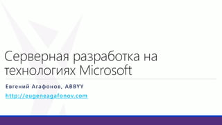 Серверная разработка на
технологиях Microsoft
Евгений Агафонов, ABBYY
http://eugeneagafonov.com
 