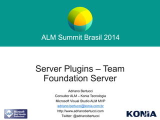 ALM Summit Brasil 2014 
ALM Summit Brasil 2014 
Server Plugins – Team 
Foundation Server 
Adriano Bertucci 
Consultor ALM – Konia Tecnologia 
Microsoft Visual Studio ALM MVP 
adriano.bertucci@konia.com.br 
http://www.adrianobertucci.com 
Twitter: @adrianobertucci 
 
