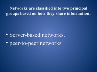 Networks are classified into two principal
groups based on how they share information:
• Server-based networks.
• peer-to-peer networks
 