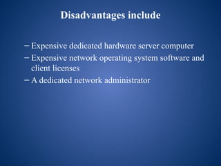 Disadvantages include
– Expensive dedicated hardware server computer
– Expensive network operating system software and
client licenses
– A dedicated network administrator
 