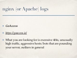 nginx (or Apache) logs
✤ GoAccess
✤ https://goaccess.io/
✤ What you are looking for is excessive 404s, unusually
high trafﬁc, aggressive hosts/bots that are pounding
your server, outliers in general
 