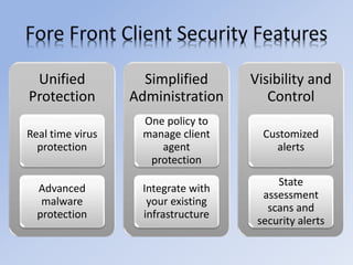 Unified
Protection
Real time virus
protection
Advanced
malware
protection
Simplified
Administration
One policy to
manage client
agent
protection
Integrate with
your existing
infrastructure
Visibility and
Control
Customized
alerts
State
assessment
scans and
security alerts
 