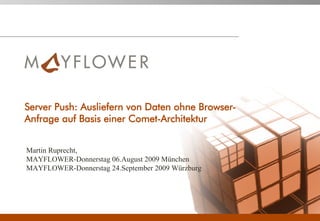 Server Push: Ausliefern von Daten ohne Browser-
Anfrage auf Basis einer Comet-Architektur


Martin Ruprecht,
MAYFLOWER-Donnerstag 06.August 2009 München
MAYFLOWER-Donnerstag 24.September 2009 Würzburg
 