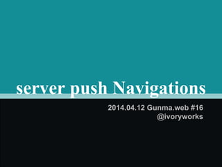 server push Navigations
2014.04.12 Gunma.web #16
@ivoryworks
 