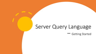 Server Query Language
– Getting Started
 