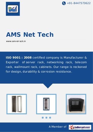 +91-8447573622
A Member of
AMS Net Tech
www.serverrack.in
ISO 9001 : 2008 certiﬁed company is Manufacturer &
Exporter of server rack, networking rack, telecom
rack, wallmount rack, cabinets. Our range is reckoned
for design, durability & corrosion resistance.
 