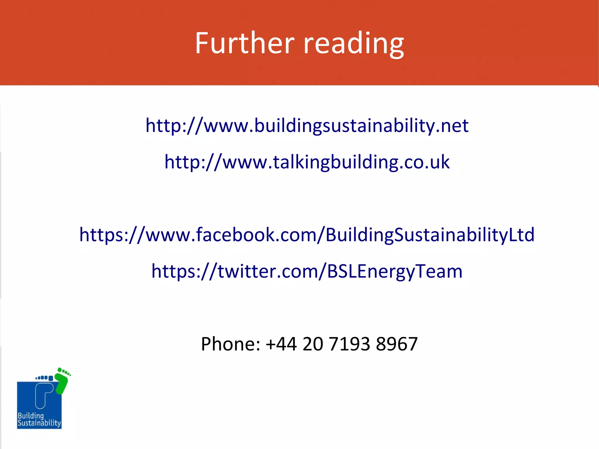 Further reading
http://www.buildingsustainability.net
http://www.talkingbuilding.co.uk
https://www.facebook.com/BuildingSustainabilityLtd
https://twitter.com/BSLEnergyTeam
Phone: +44 20 7193 8967

 